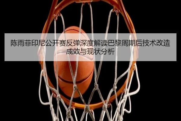 陈雨菲印尼公开赛反弹深度解读巴黎周期后技术改造成效与现状分析