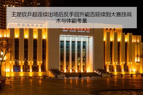 王楚钦乒超连续出场后反手回升能否延续到大赛技战术与体能考量