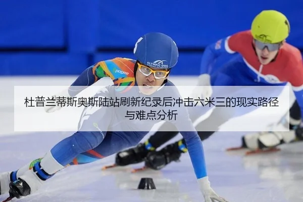 杜普兰蒂斯奥斯陆站刷新纪录后冲击六米三的现实路径与难点分析