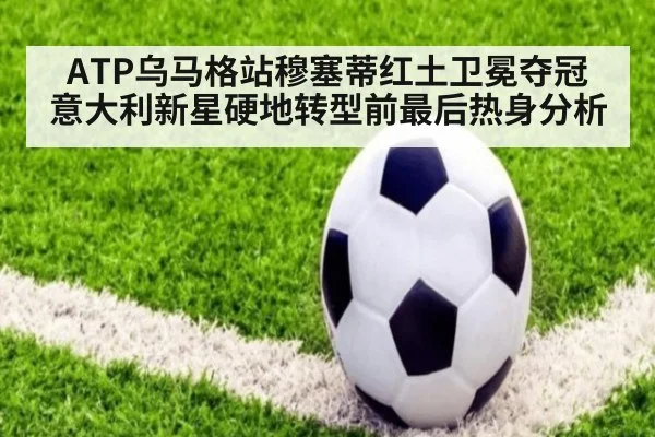 ATP乌马格站穆塞蒂红土卫冕夺冠 意大利新星硬地转型前最后热身分析