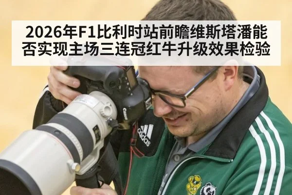 2026年F1比利时站前瞻维斯塔潘能否实现主场三连冠红牛升级效果检验