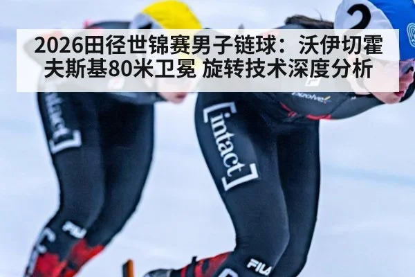 2026田径世锦赛男子链球：沃伊切霍夫斯基80米卫冕 旋转技术深度分析