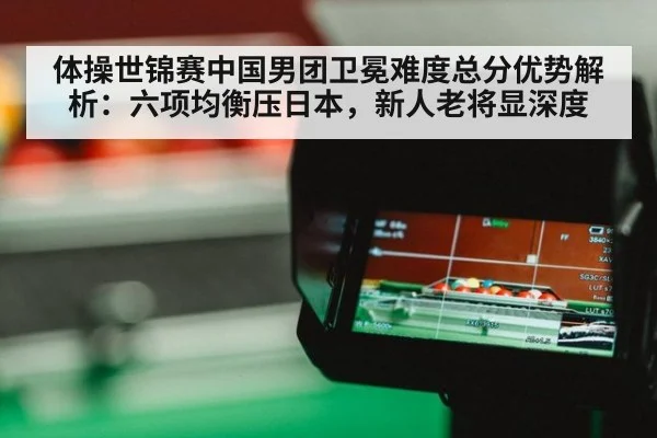 体操世锦赛中国男团卫冕难度总分优势解析：六项均衡压日本，新人老将显深度