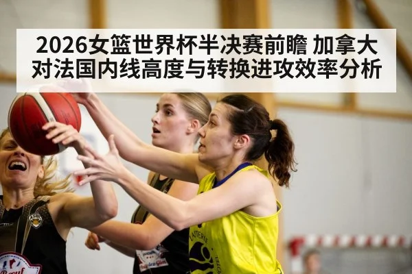 2026女篮世界杯半决赛前瞻 加拿大对法国内线高度与转换进攻效率分析