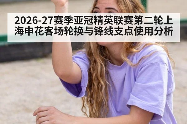 2026-27赛季亚冠精英联赛第二轮上海申花客场轮换与锋线支点使用分析