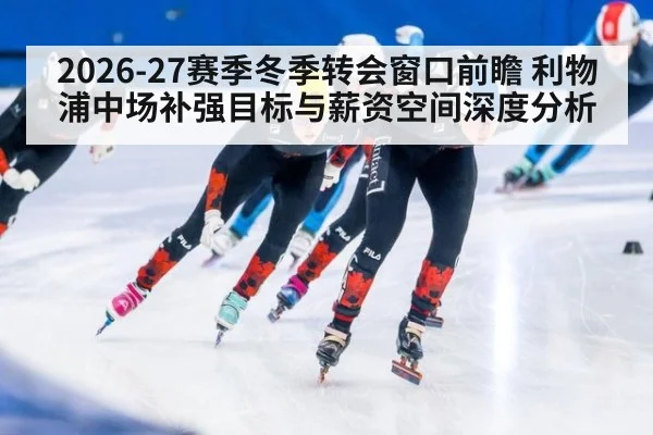 2026-27赛季冬季转会窗口前瞻 利物浦中场补强目标与薪资空间深度分析