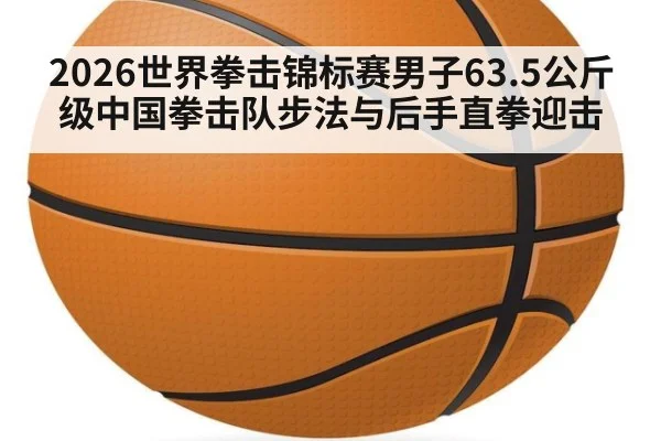 2026世界拳击锦标赛男子63.5公斤级中国拳击队步法与后手直拳迎击